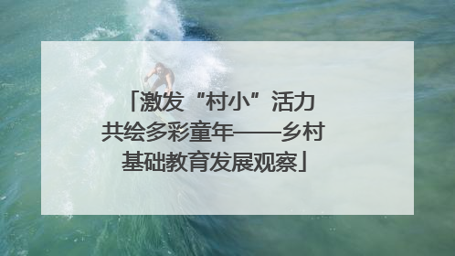 激发“村小”活力 共绘多彩童年——乡村基础教育发展观察