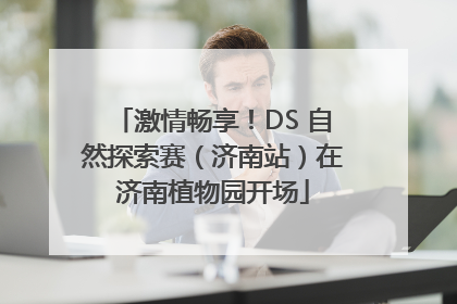激情畅享！DS 自然探索赛（济南站）在济南植物园开场
