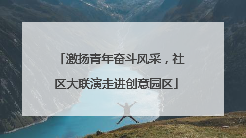 激扬青年奋斗风采，社区大联演走进创意园区