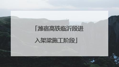 潍宿高铁临沂段进入架梁施工阶段