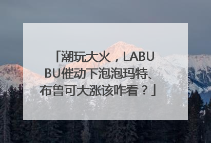 潮玩大火，LABUBU催动下泡泡玛特、布鲁可大涨该咋看？