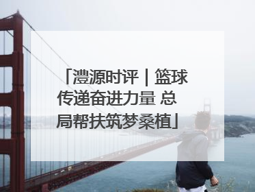 澧源时评｜篮球传递奋进力量 总局帮扶筑梦桑植