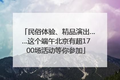 民俗体验、精品演出……这个端午北京有超1700场活动等你参加