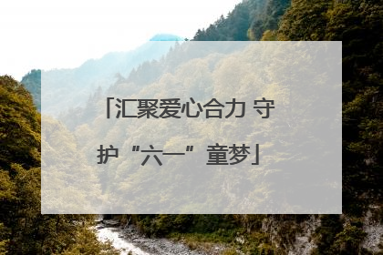 汇聚爱心合力 守护“六一”童梦