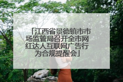 江西省景德镇市市场监管局召开全市网红达人互联网广告行为合规提醒会