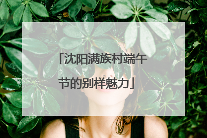 沈阳满族村端午节的别样魅力