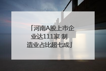 河南A股上市企业达111家 制造业占比超七成