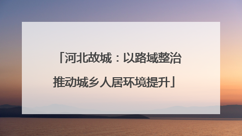 河北故城：以路域整治推动城乡人居环境提升