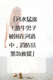 河水猛涨！放牛男子被困在河道中，消防员紧急救援