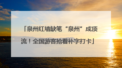 泉州红墙缺笔“泉州”成顶流！全国游客抢着补字打卡