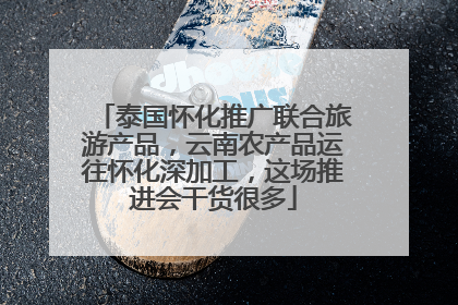 泰国怀化推广联合旅游产品，云南农产品运往怀化深加工，这场推进会干货很多
