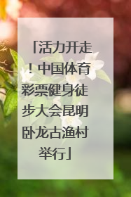 活力开走！中国体育彩票健身徒步大会昆明卧龙古渔村举行