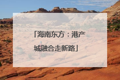 海南东方：港产城融合走新路