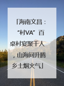 海南文昌：“村VA”百桌村宴聚千人，山海间升腾乡土烟火气