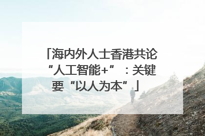 海内外人士香港共论“人工智能+”：关键要“以人为本”