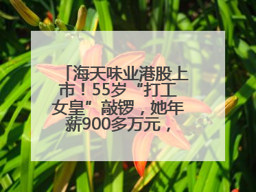 海天味业港股上市！55岁“打工女皇”敲锣，她年薪900多万元，身家超335亿