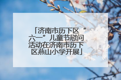 济南市历下区“六一”儿童节慰问活动在济南市历下区燕山小学开展