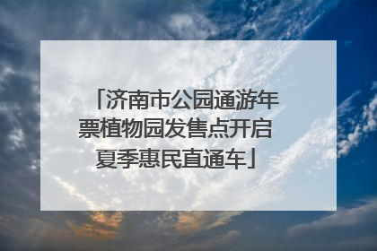 济南市公园通游年票植物园发售点开启夏季惠民直通车