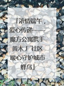 浓情端午，爱心传递——魔方公寓携手黄木 厂社区暖心守护城市蜂鸟