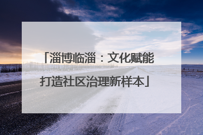 淄博临淄：文化赋能 打造社区治理新样本