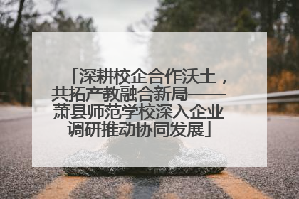 深耕校企合作沃土，共拓产教融合新局——萧县师范学校深入企业调研推动协同发展