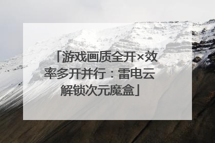 游戏画质全开×效率多开并行：雷电云解锁次元魔盒
