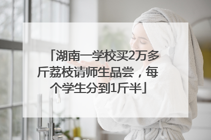 湖南一学校买2万多斤荔枝请师生品尝，每个学生分到1斤半