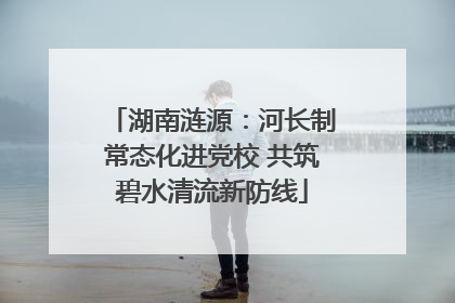 湖南涟源：河长制常态化进党校 共筑碧水清流新防线