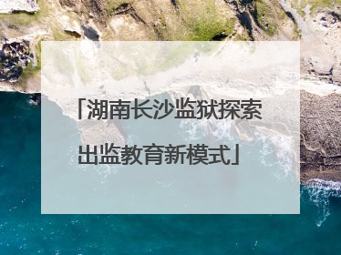 湖南长沙监狱探索出监教育新模式