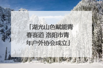 湖光山色赋能青春赛道 洛阳市青年户外协会成立