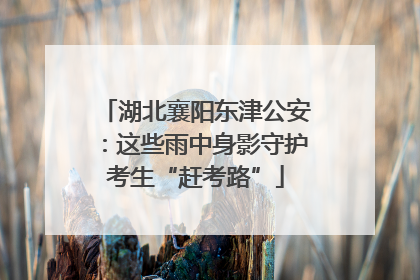 湖北襄阳东津公安：这些雨中身影守护考生“赶考路”
