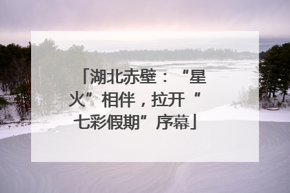 湖北赤壁：“星火”相伴，拉开“七彩假期”序幕