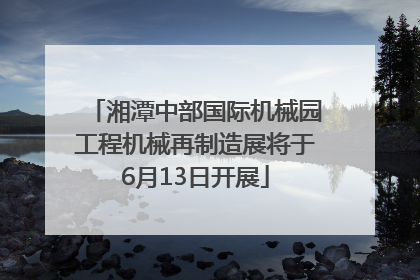 湘潭中部国际机械园工程机械再制造展将于6月13日开展