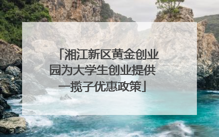 湘江新区黄金创业园为大学生创业提供一揽子优惠政策