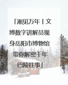 湘见万年丨文博数字讲解员现身岳阳市博物馆 带你解密千年巴陵往事