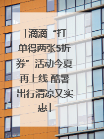 滴滴“打一单得两张5折券”活动今夏再上线 酷暑出行清凉又实惠