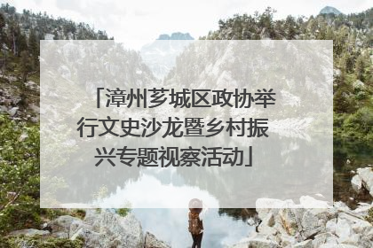 漳州芗城区政协举行文史沙龙暨乡村振兴专题视察活动