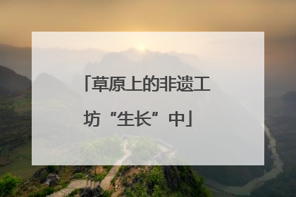 草原上的非遗工坊“生长”中