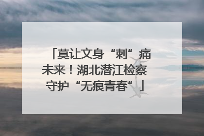 莫让文身“刺”痛未来！湖北潜江检察守护“无痕青春”