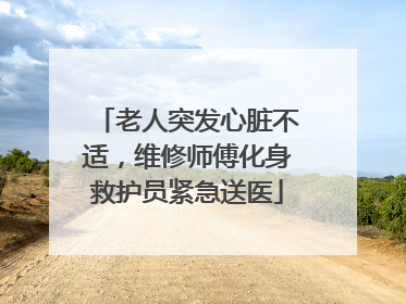 老人突发心脏不适，维修师傅化身救护员紧急送医