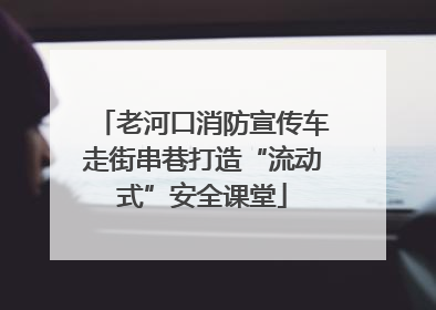老河口消防宣传车走街串巷打造“流动式”安全课堂