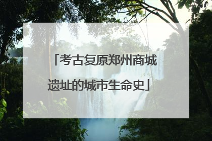 考古复原郑州商城遗址的城市生命史