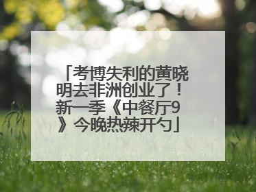 考博失利的黄晓明去非洲创业了！新一季《中餐厅9》今晚热辣开勺