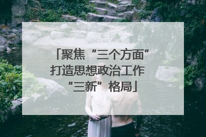 聚焦“三个方面” 打造思想政治工作“三新”格局