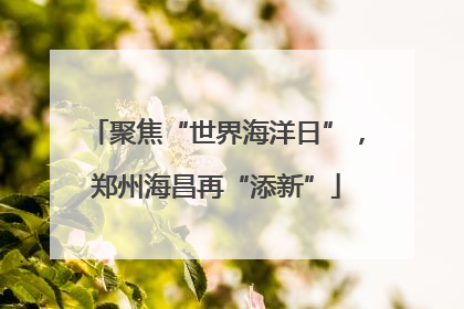 聚焦“世界海洋日”，郑州海昌再“添新”