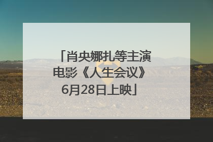 肖央娜扎等主演电影《人生会议》6月28日上映