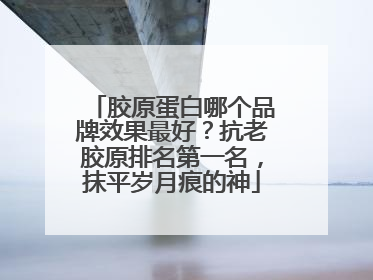 胶原蛋白哪个品牌效果最好？抗老胶原排名第一名，抹平岁月痕的神