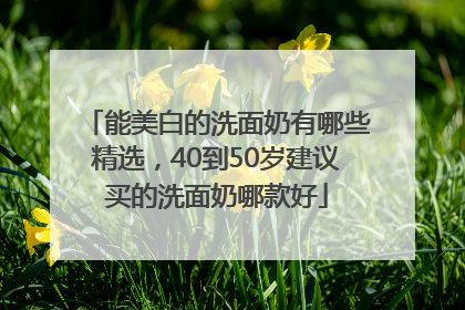 能美白的洗面奶有哪些精选，40到50岁建议买的洗面奶哪款好