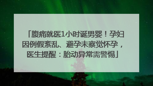 腹痛就医1小时诞男婴！孕妇因例假紊乱、避孕未察觉怀孕，医生提醒：胎动异常需警惕
