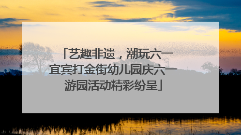 艺趣非遗，潮玩六一 宜宾打金街幼儿园庆六一游园活动精彩纷呈